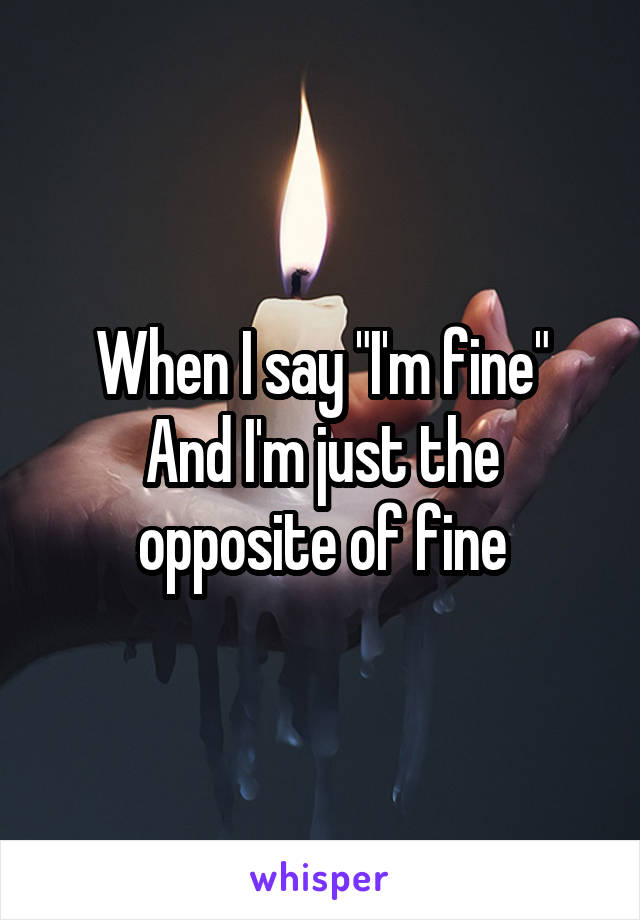 When I say "I'm fine"
And I'm just the opposite of fine