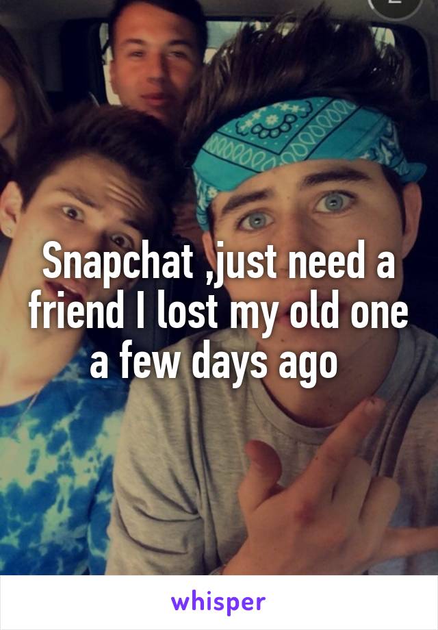 Snapchat ,just need a friend I lost my old one a few days ago 