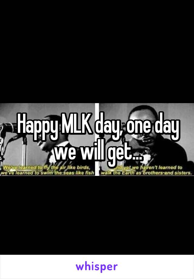 Happy MLK day, one day we will get...