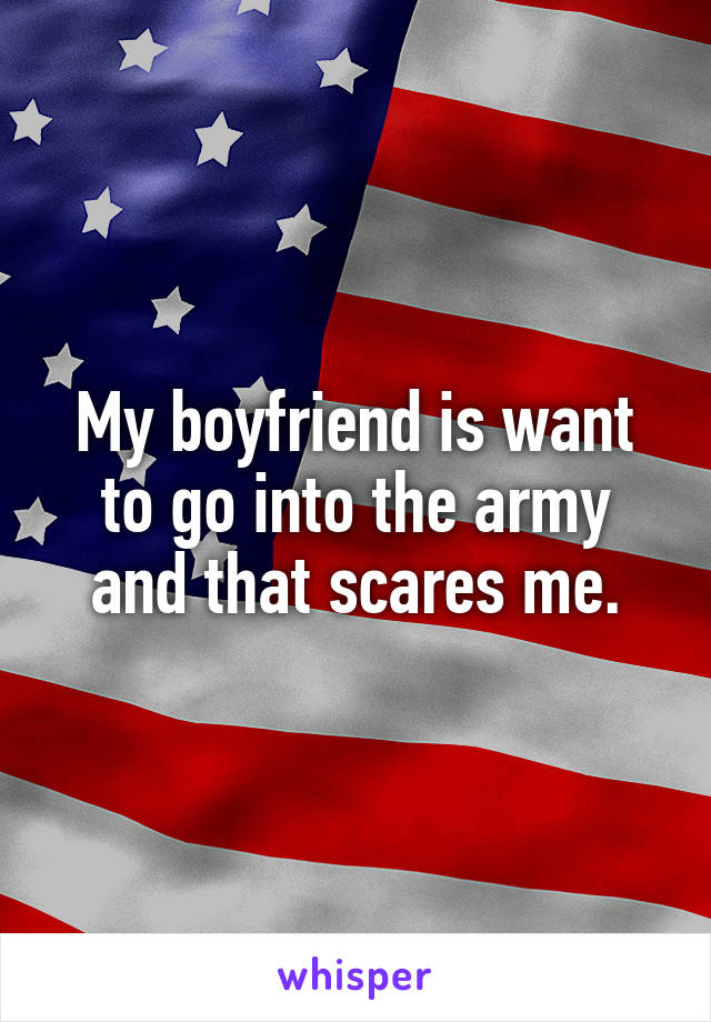 My boyfriend is want to go into the army and that scares me.