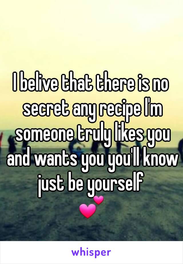 I belive that there is no secret any recipe I'm someone truly likes you and wants you you'll know just be yourself 
💕