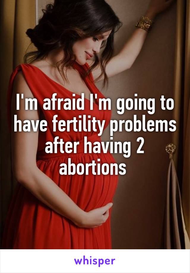 I'm afraid I'm going to have fertility problems after having 2 abortions 