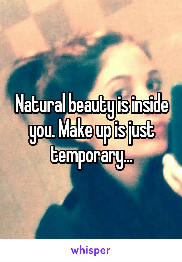 Natural beauty is inside you. Make up is just temporary...