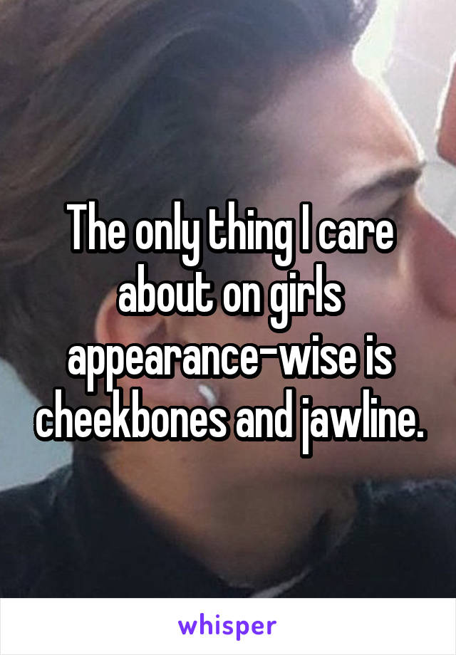 The only thing I care about on girls appearance-wise is cheekbones and jawline.