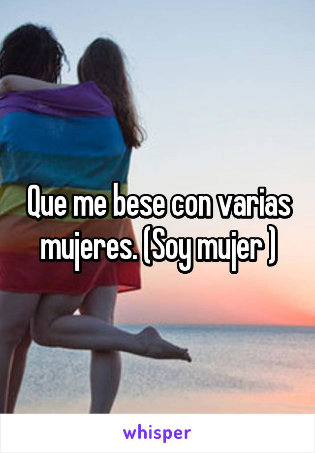 Que me bese con varias mujeres. (Soy mujer )