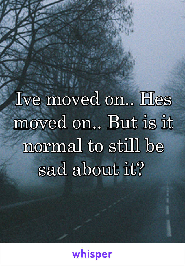 Ive moved on.. Hes moved on.. But is it normal to still be sad about it? 