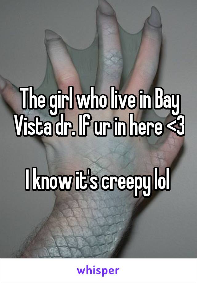 The girl who live in Bay Vista dr. If ur in here <3 
I know it's creepy lol 