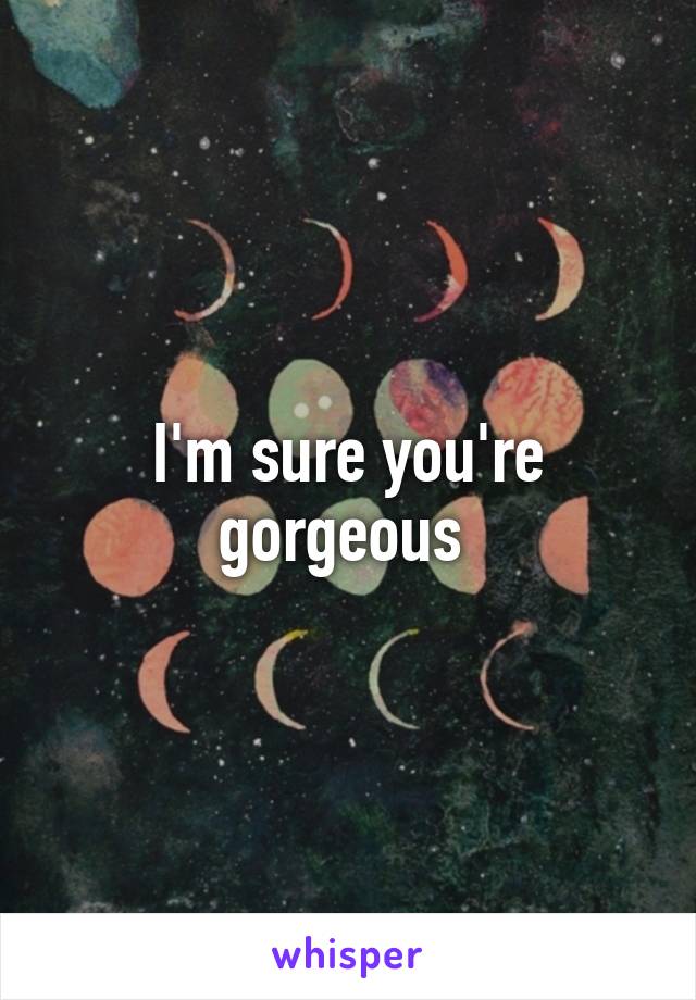 I'm sure you're gorgeous 