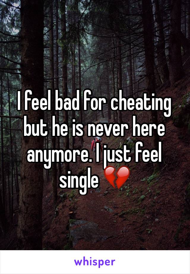 I feel bad for cheating but he is never here anymore. I just feel single 💔 