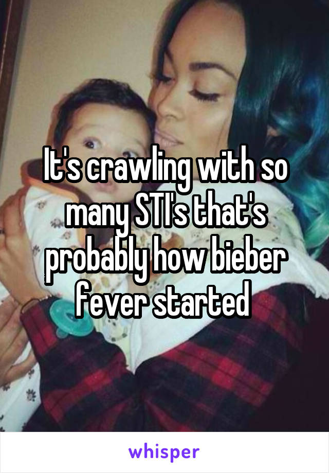 It's crawling with so many STI's that's probably how bieber fever started 