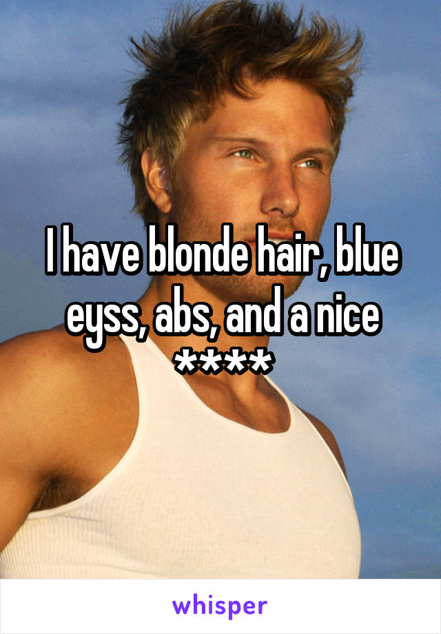 I have blonde hair, blue eyss, abs, and a nice ****