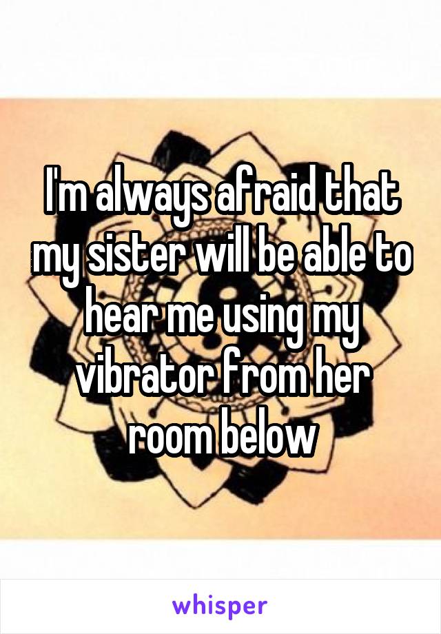 I'm always afraid that my sister will be able to hear me using my vibrator from her room below