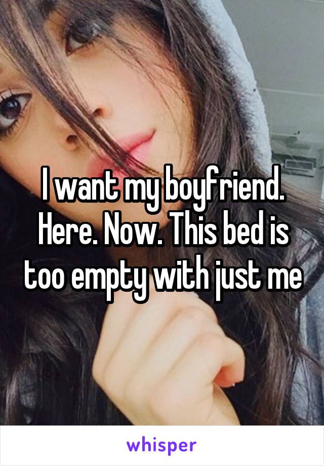 I want my boyfriend. Here. Now. This bed is too empty with just me