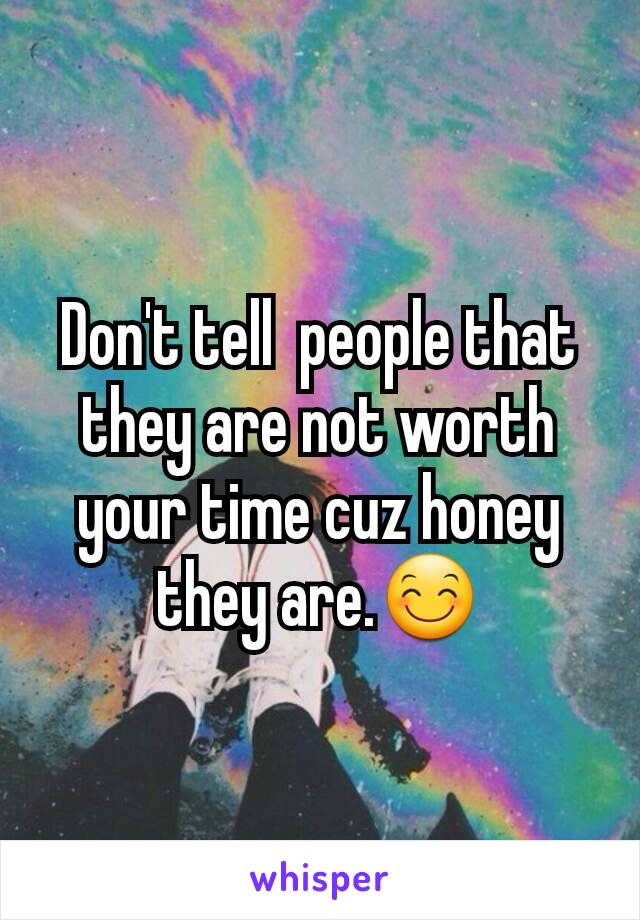 Don't tell  people that they are not worth your time cuz honey they are.😊