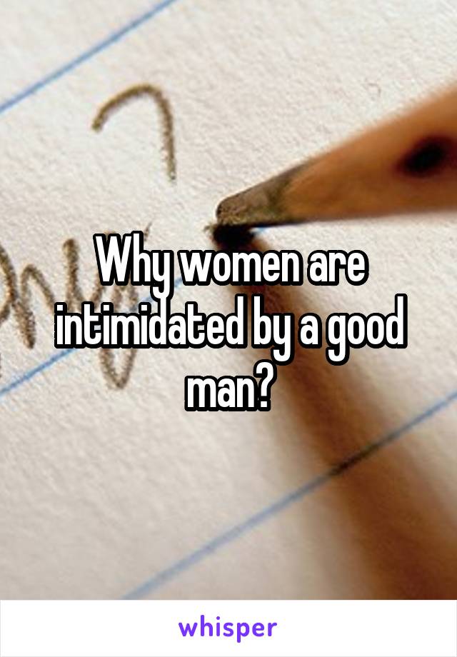 Why women are intimidated by a good man?