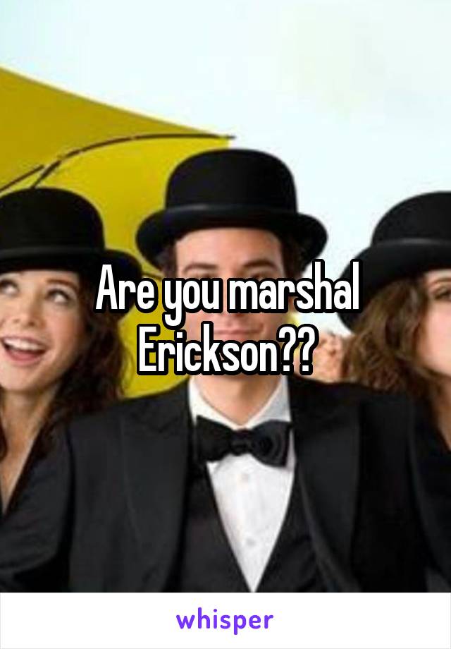 Are you marshal Erickson??