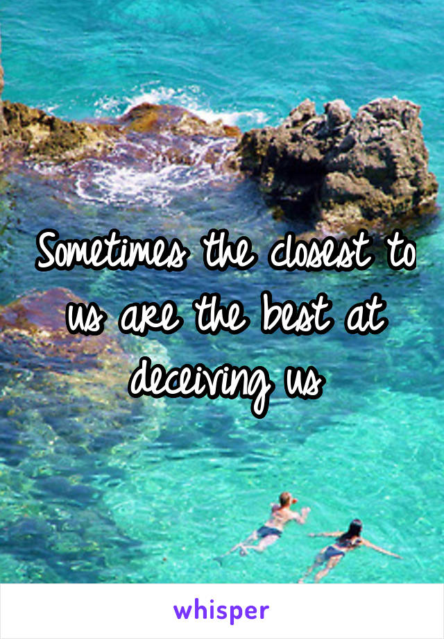 Sometimes the closest to us are the best at deceiving us