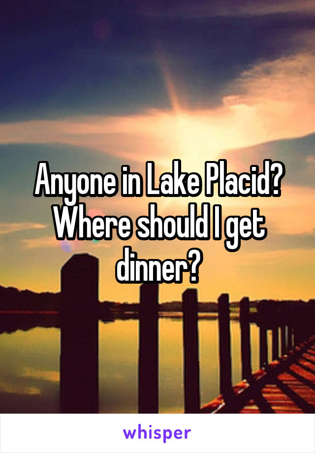 Anyone in Lake Placid? Where should I get dinner?