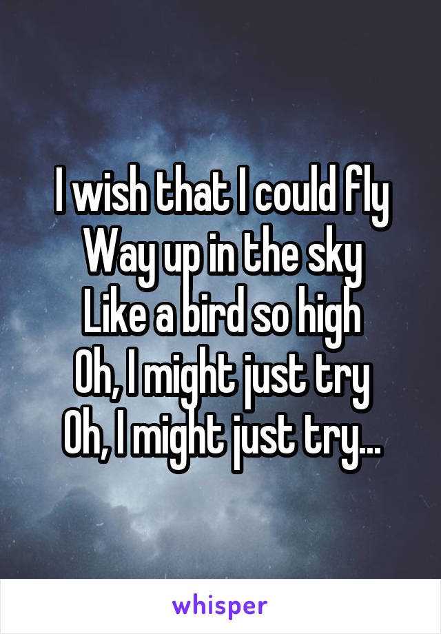 I wish that I could fly
Way up in the sky
Like a bird so high
Oh, I might just try
Oh, I might just try...