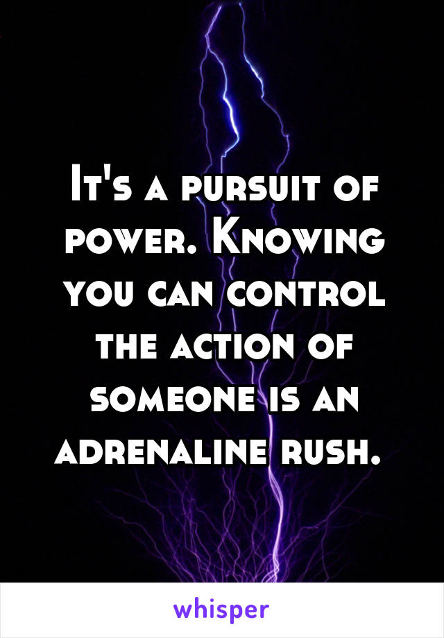 It's a pursuit of power. Knowing you can control the action of someone is an adrenaline rush. 