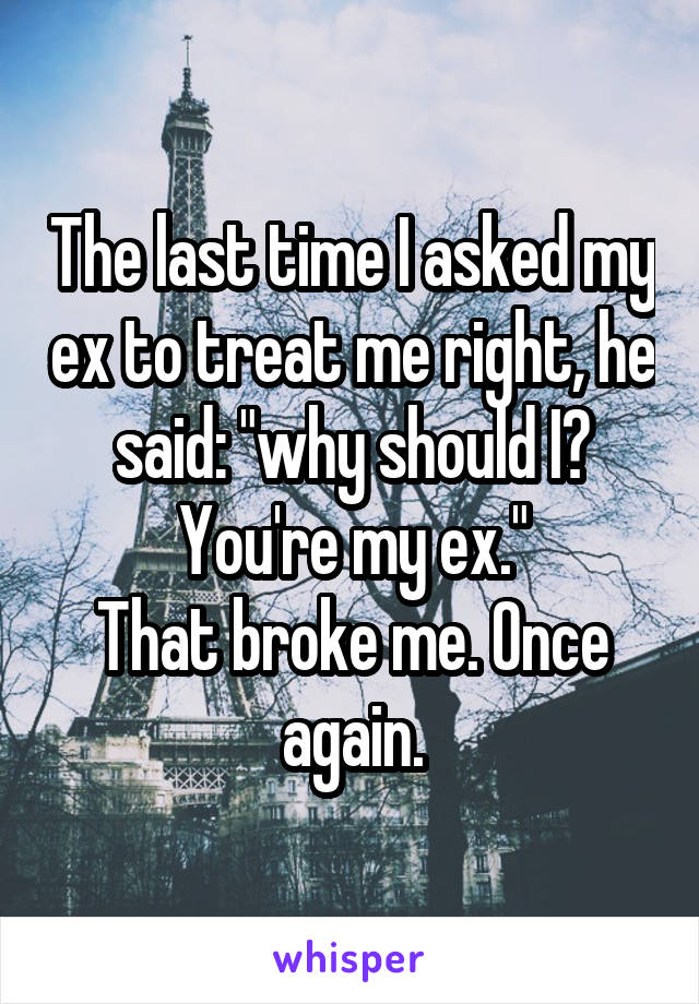 The last time I asked my ex to treat me right, he said: "why should I? You're my ex."
That broke me. Once again.