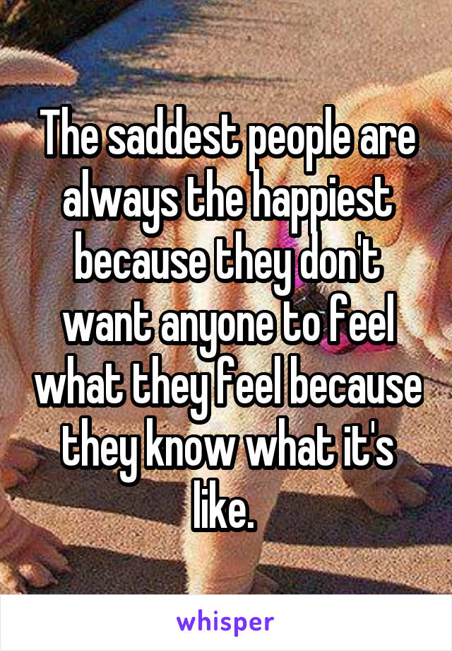 The saddest people are always the happiest because they don't want anyone to feel what they feel because they know what it's like. 