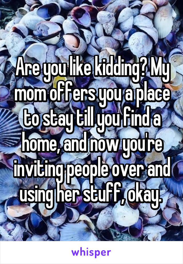 Are you like kidding? My mom offers you a place to stay till you find a home, and now you're inviting people over and using her stuff, okay. 