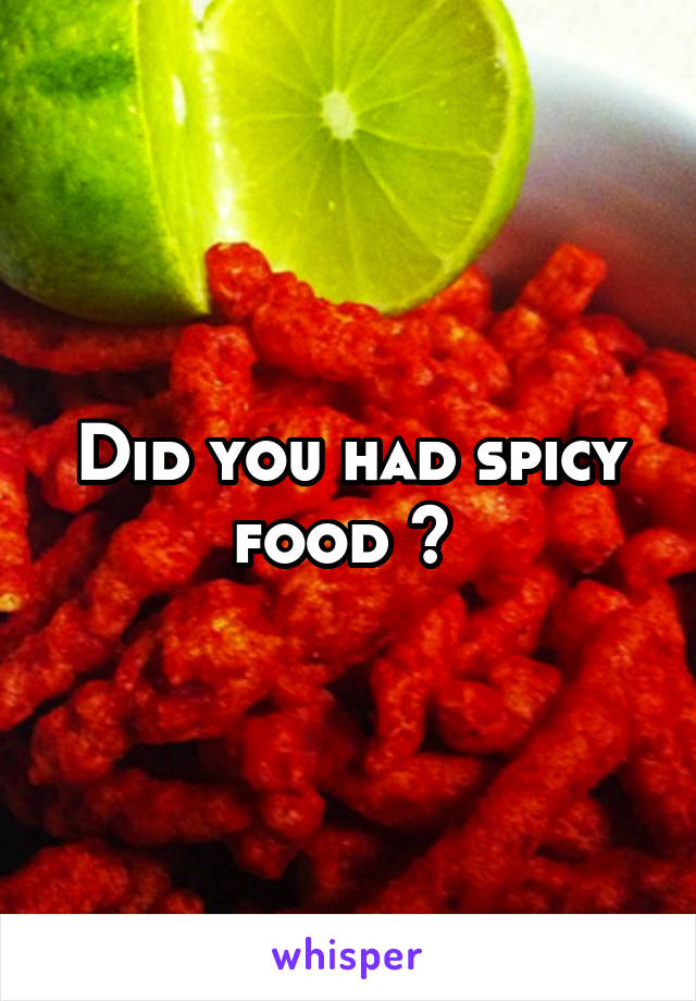 Did you had spicy food ? 