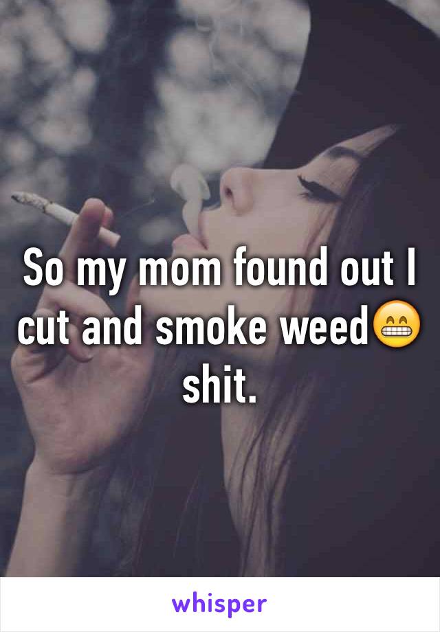 So my mom found out I cut and smoke weed😁shit. 