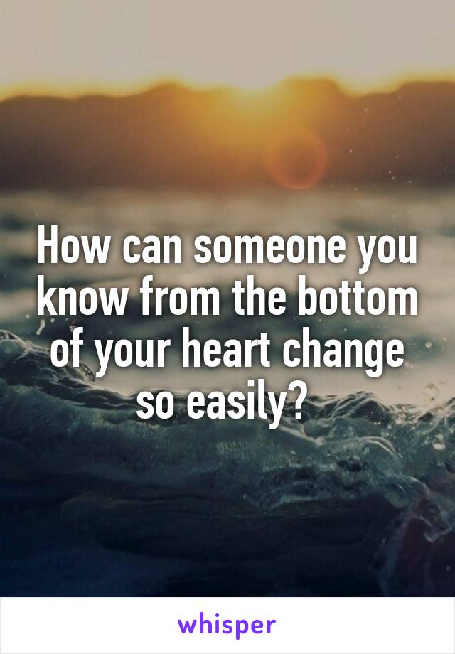 How can someone you know from the bottom of your heart change so easily? 