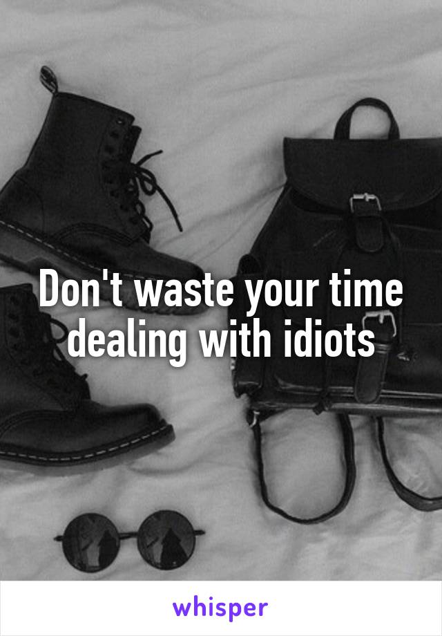 Don't waste your time dealing with idiots