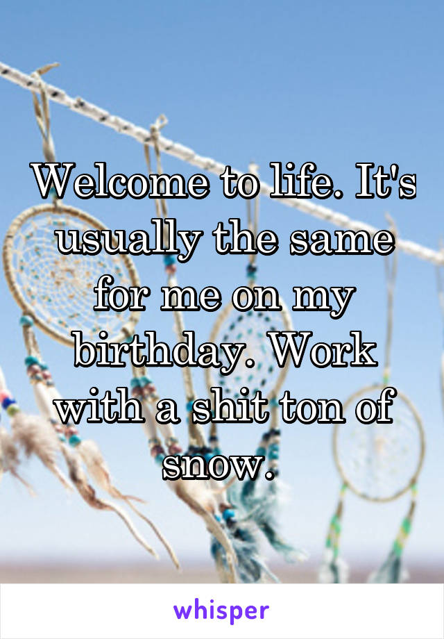 Welcome to life. It's usually the same for me on my birthday. Work with a shit ton of snow. 