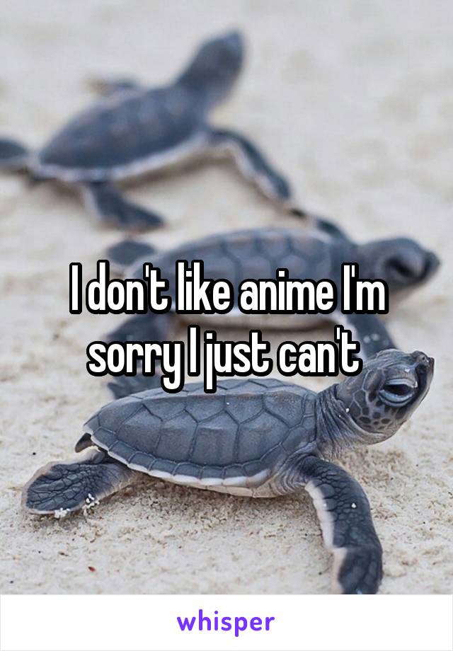 I don't like anime I'm sorry I just can't 