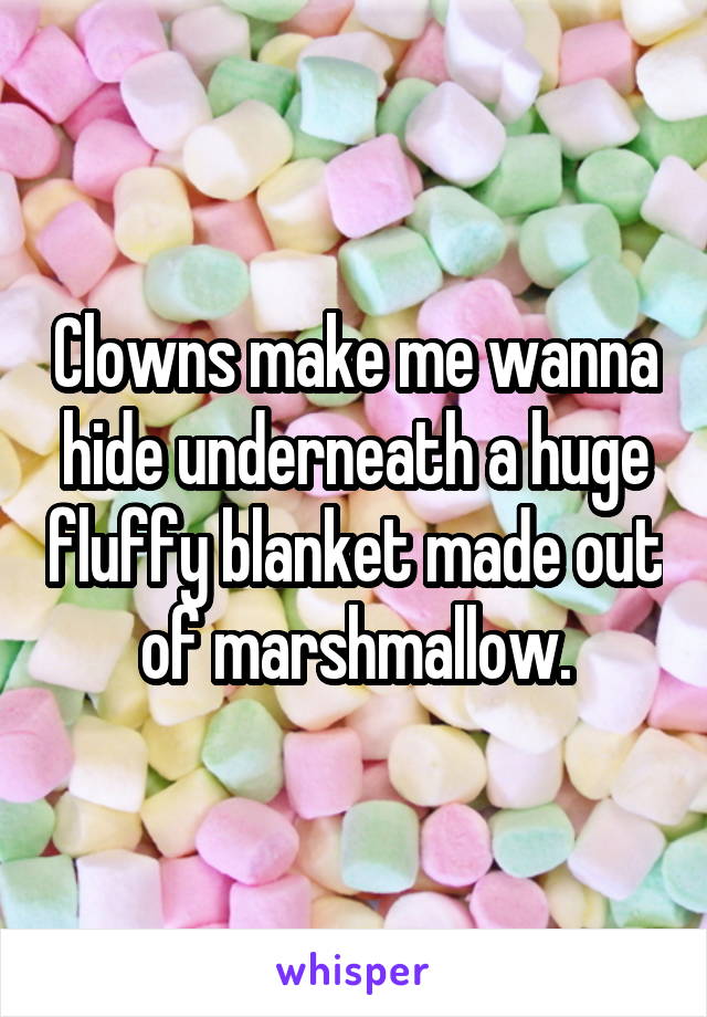 Clowns make me wanna hide underneath a huge fluffy blanket made out of marshmallow.