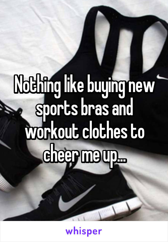 Nothing like buying new sports bras and workout clothes to cheer me up...