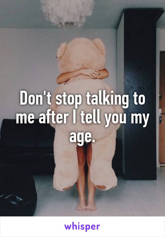 Don't stop talking to me after I tell you my age.