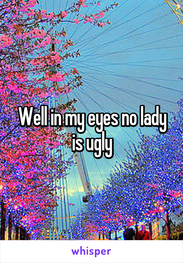 Well in my eyes no lady is ugly