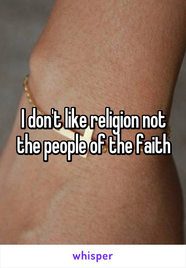 I don't like religion not the people of the faith