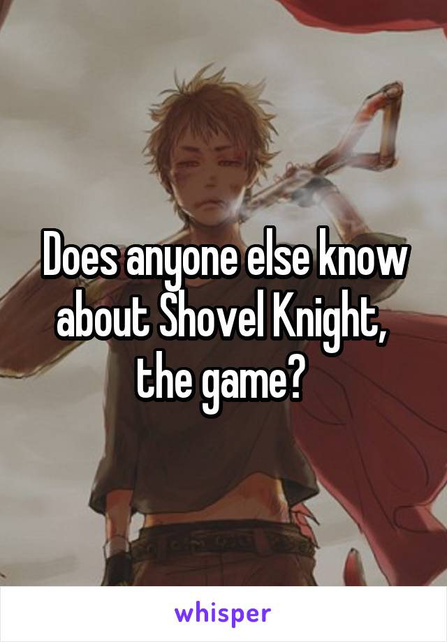 Does anyone else know about Shovel Knight,  the game? 