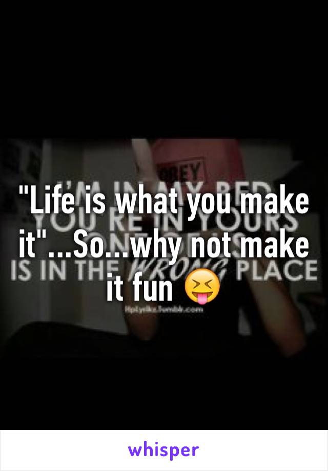 "Life is what you make it"...So...why not make it fun 😝