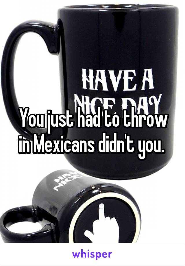You just had to throw in Mexicans didn't you. 