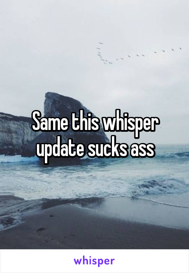 Same this whisper update sucks ass