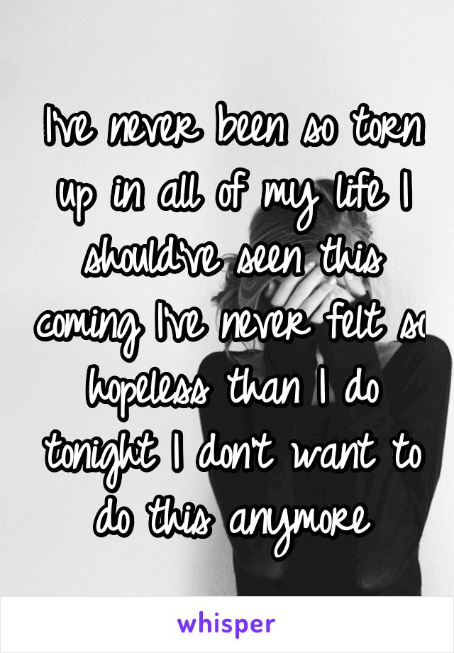 I've never been so torn up in all of my life I should've seen this coming I've never felt so hopeless than I do tonight I don't want to do this anymore