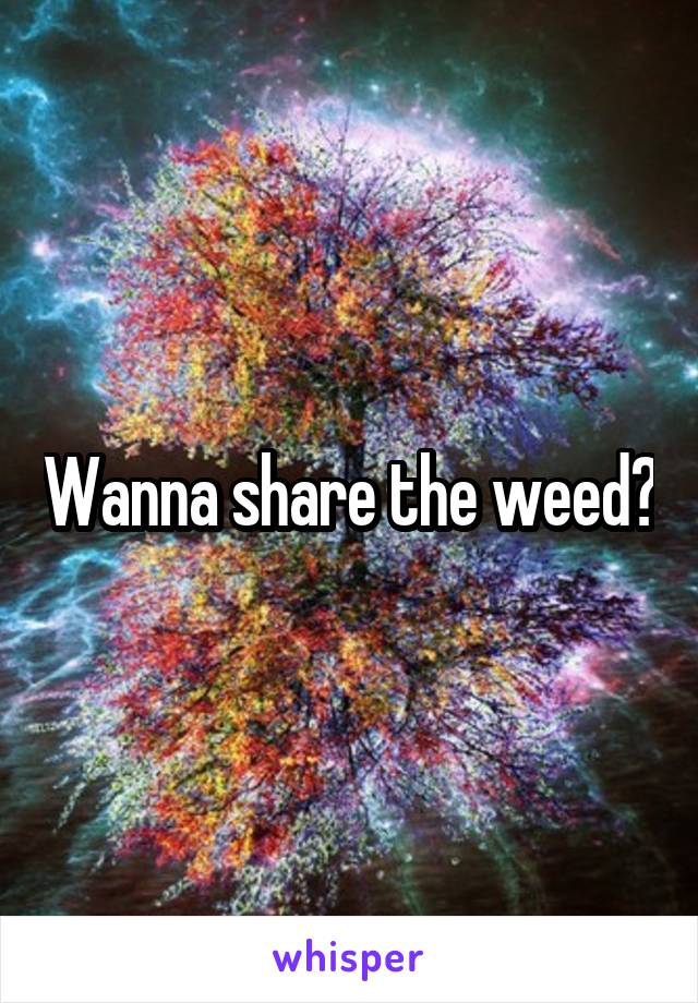 Wanna share the weed?