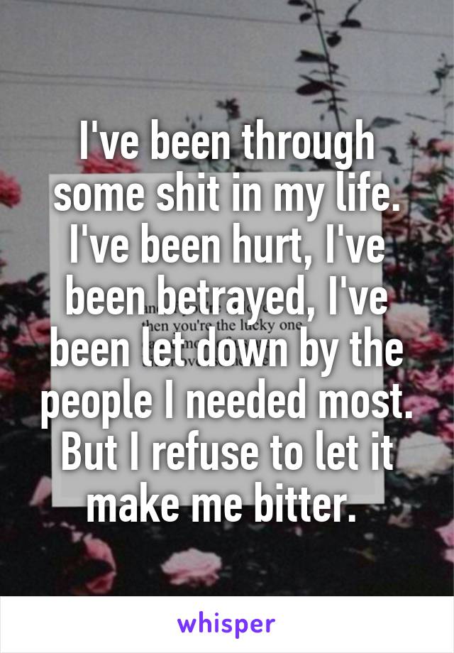 I've been through some shit in my life. I've been hurt, I've been betrayed, I've been let down by the people I needed most. But I refuse to let it make me bitter. 