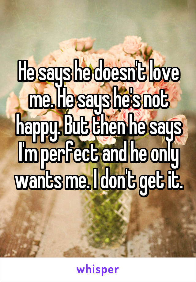 He says he doesn't love me. He says he's not happy. But then he says I'm perfect and he only wants me. I don't get it. 