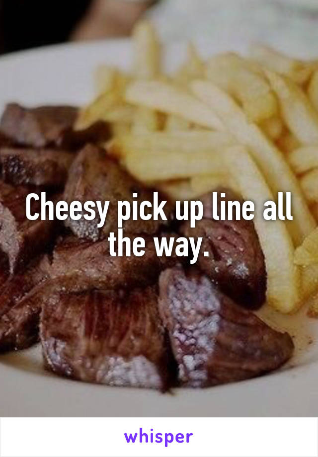 Cheesy pick up line all the way.