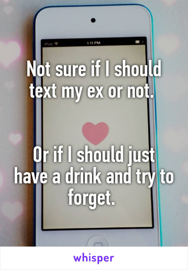 Not sure if I should text my ex or not. 


Or if I should just have a drink and try to forget. 