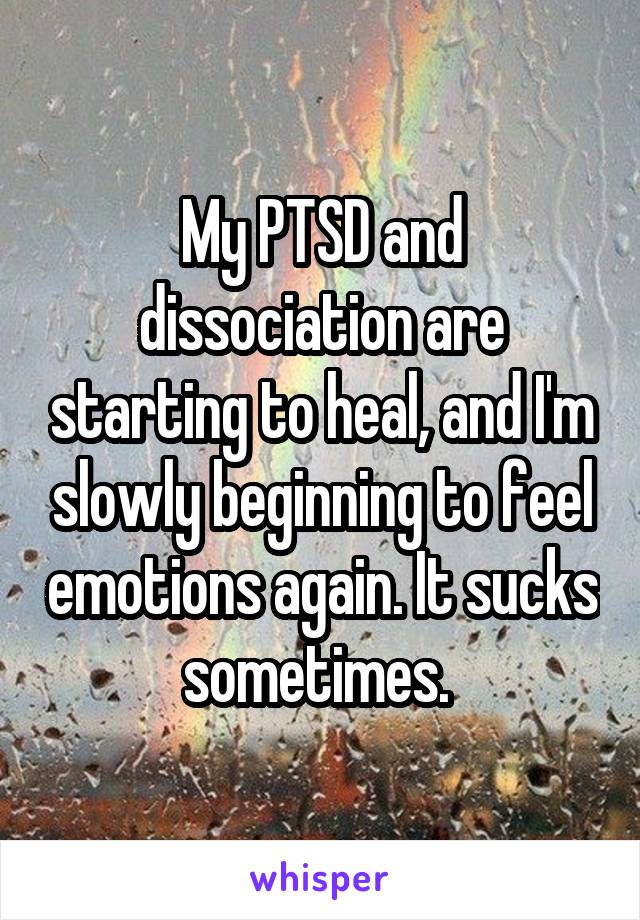 My PTSD and dissociation are starting to heal, and I'm slowly beginning to feel emotions again. It sucks sometimes. 