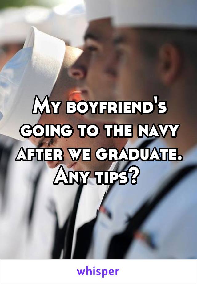 My boyfriend's going to the navy after we graduate.
Any tips? 